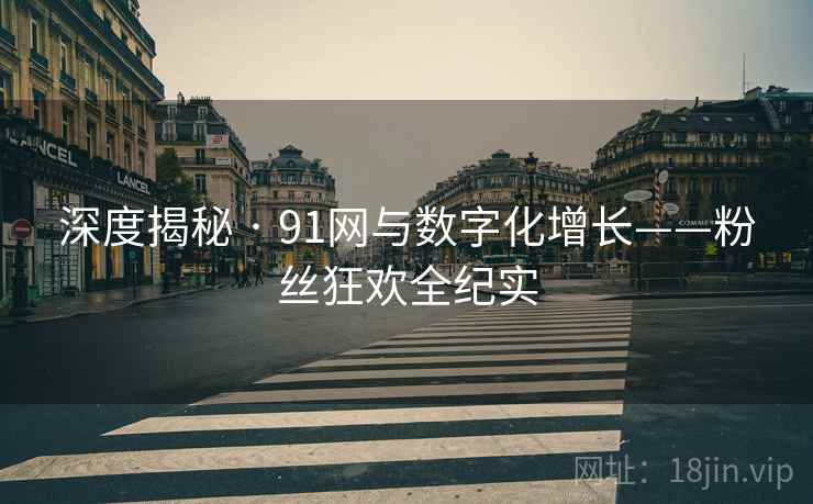 深度揭秘 · 91网与数字化增长——粉丝狂欢全纪实