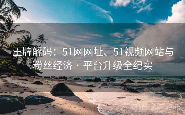王牌解码：51网网址、51视频网站与粉丝经济 · 平台升级全纪实