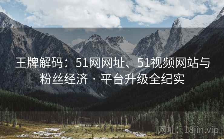 王牌解码：51网网址、51视频网站与粉丝经济 · 平台升级全纪实