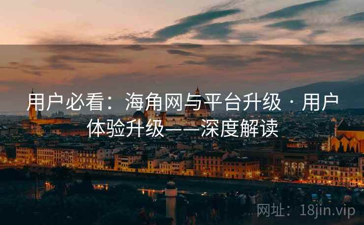 用户必看：海角网与平台升级 · 用户体验升级——深度解读