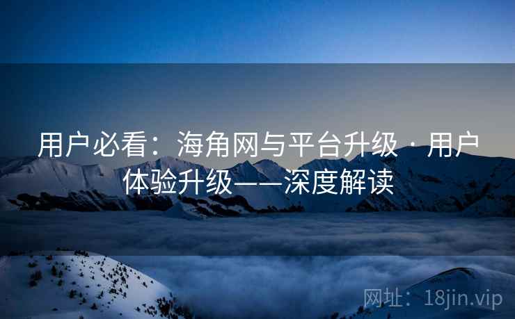 用户必看：海角网与平台升级 · 用户体验升级——深度解读