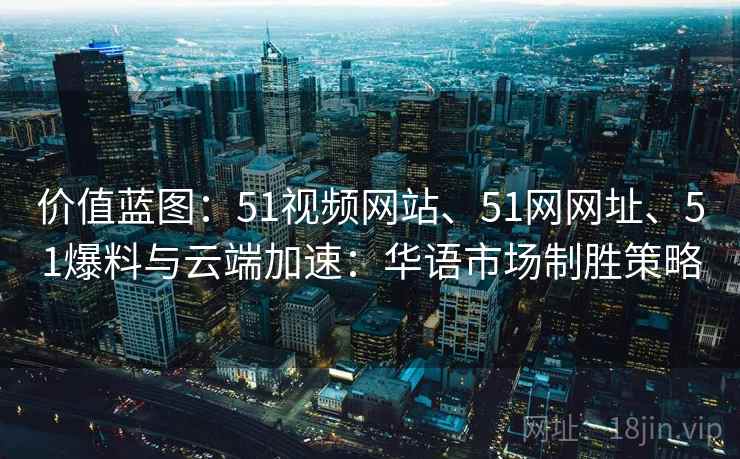 价值蓝图：51视频网站、51网网址、51爆料与云端加速：华语市场制胜策略