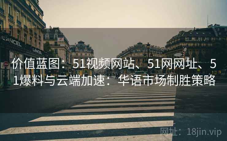 价值蓝图：51视频网站、51网网址、51爆料与云端加速：华语市场制胜策略