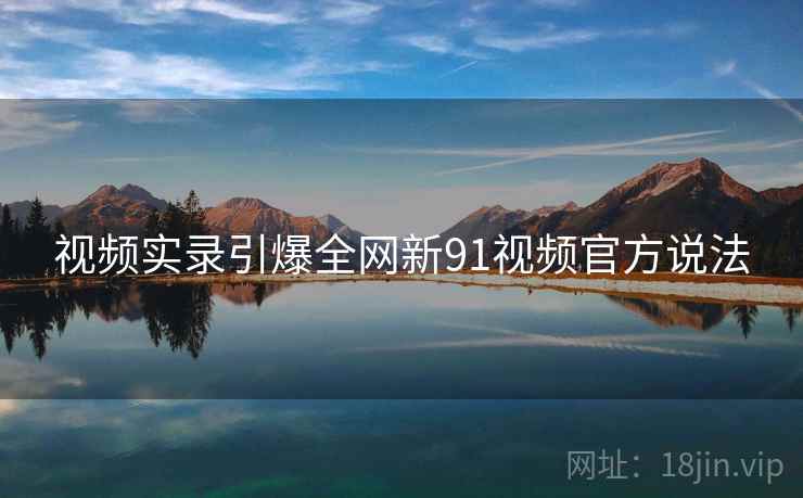 视频实录引爆全网新91视频官方说法