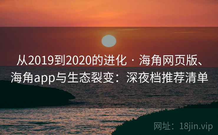 从2019到2020的进化 · 海角网页版、海角app与生态裂变：深夜档推荐清单