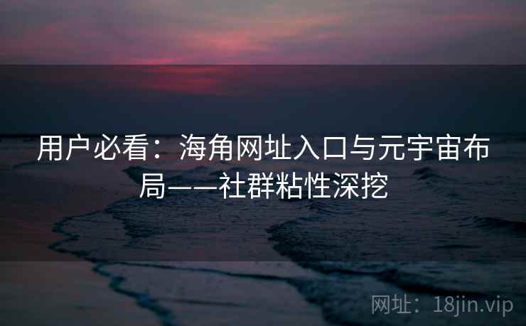 用户必看：海角网址入口与元宇宙布局——社群粘性深挖
