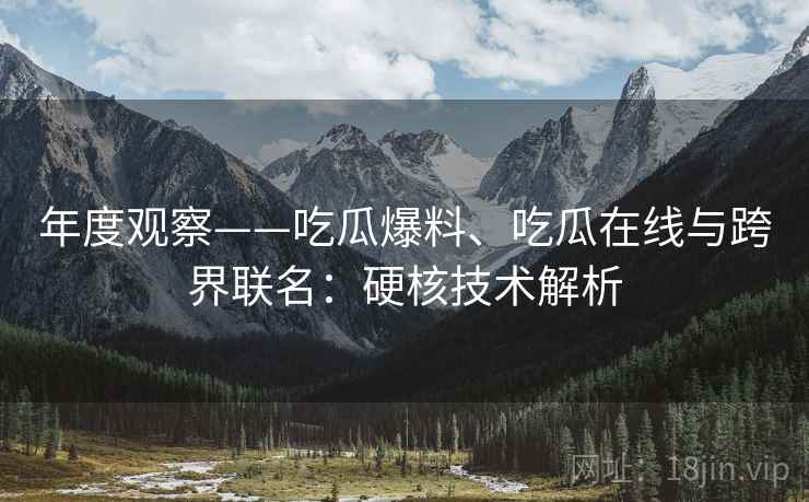 年度观察——吃瓜爆料、吃瓜在线与跨界联名：硬核技术解析
