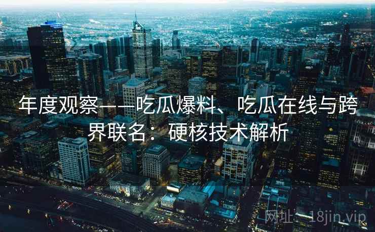年度观察——吃瓜爆料、吃瓜在线与跨界联名：硬核技术解析