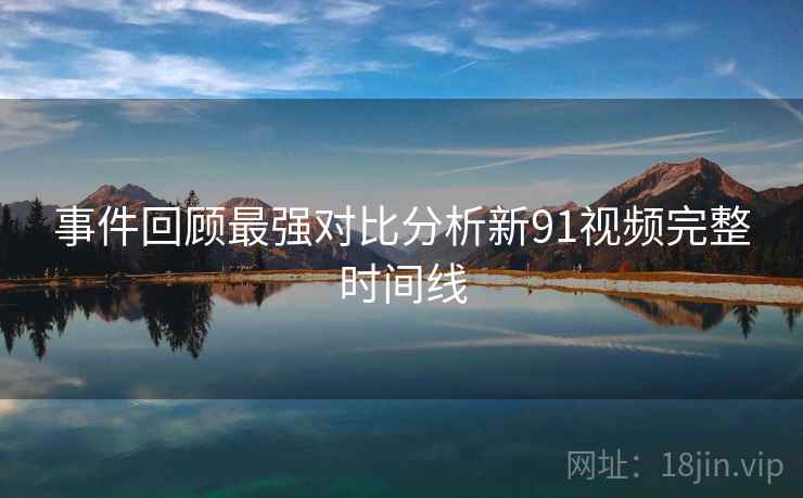 事件回顾最强对比分析新91视频完整时间线