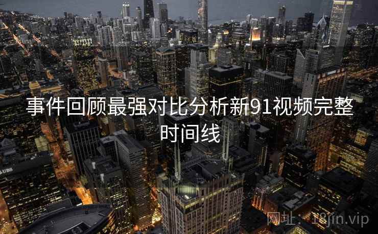 事件回顾最强对比分析新91视频完整时间线