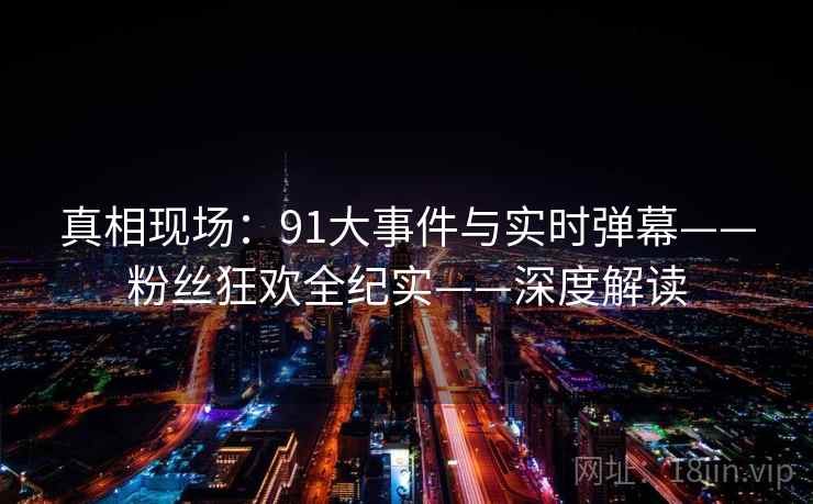 真相现场：91大事件与实时弹幕——粉丝狂欢全纪实——深度解读