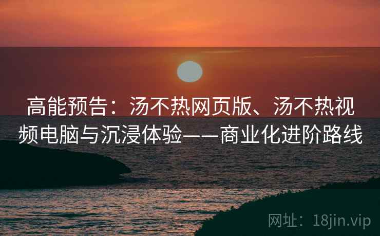 高能预告：汤不热网页版、汤不热视频电脑与沉浸体验——商业化进阶路线
