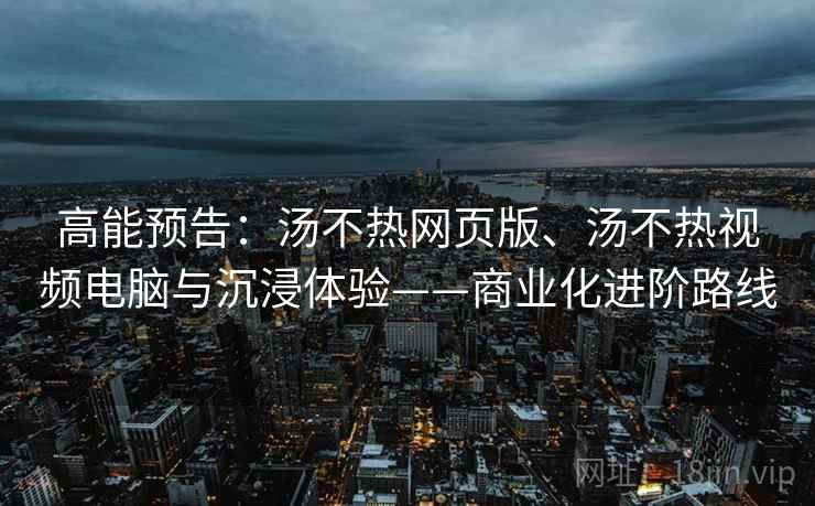 高能预告：汤不热网页版、汤不热视频电脑与沉浸体验——商业化进阶路线