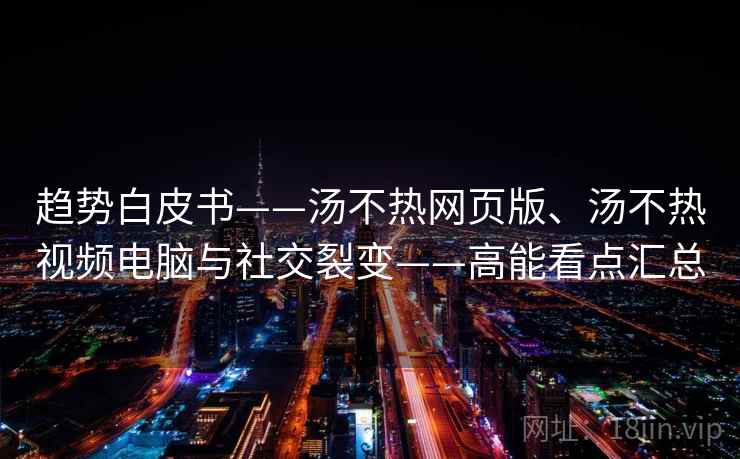 趋势白皮书——汤不热网页版、汤不热视频电脑与社交裂变——高能看点汇总