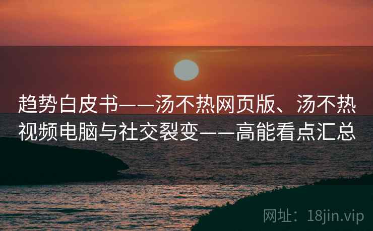趋势白皮书——汤不热网页版、汤不热视频电脑与社交裂变——高能看点汇总