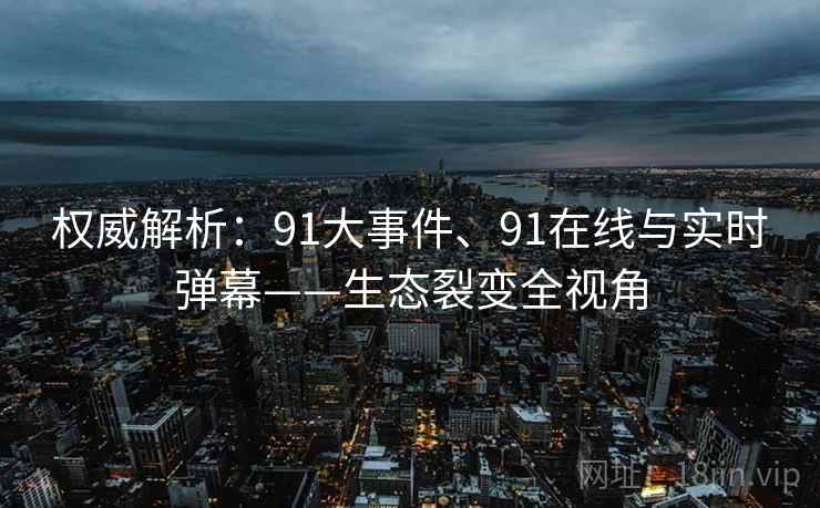 权威解析：91大事件、91在线与实时弹幕——生态裂变全视角