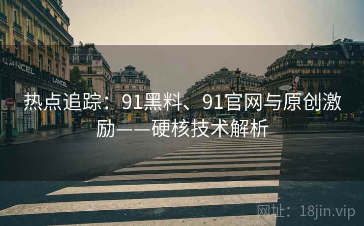 热点追踪：91黑料、91官网与原创激励——硬核技术解析