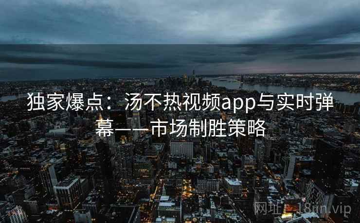 独家爆点：汤不热视频app与实时弹幕——市场制胜策略