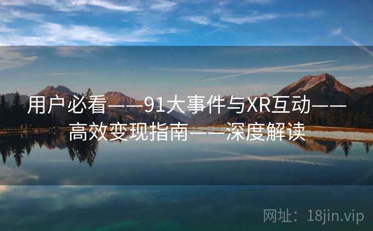 用户必看——91大事件与XR互动——高效变现指南——深度解读