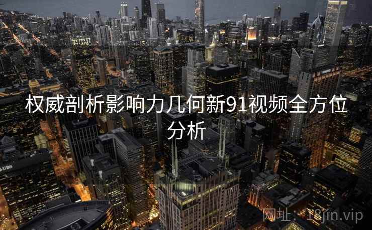 权威剖析影响力几何新91视频全方位分析