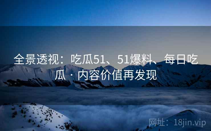 全景透视：吃瓜51、51爆料、每日吃瓜 · 内容价值再发现