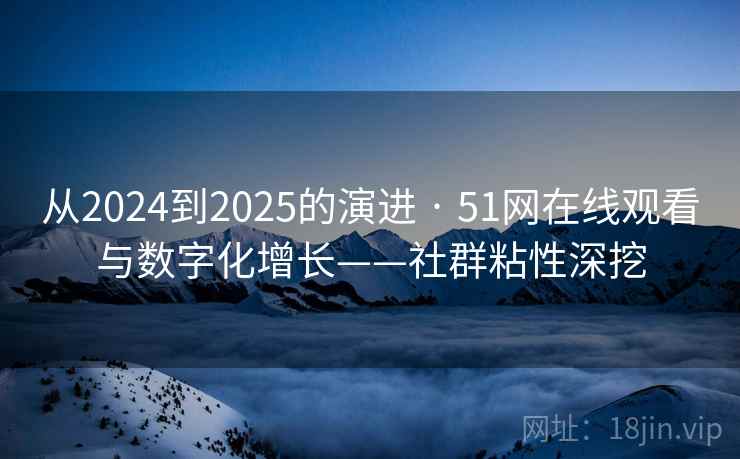 从2024到2025的演进 · 51网在线观看与数字化增长——社群粘性深挖