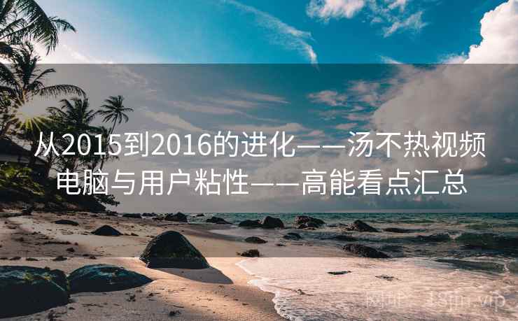 从2015到2016的进化——汤不热视频电脑与用户粘性——高能看点汇总