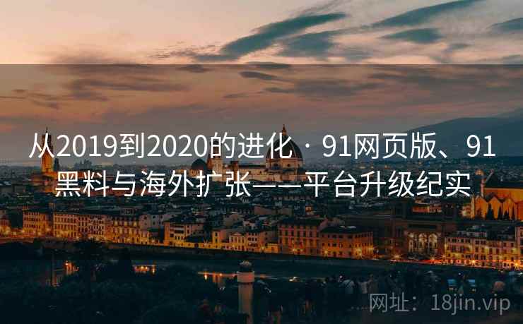 从2019到2020的进化 · 91网页版、91黑料与海外扩张——平台升级纪实