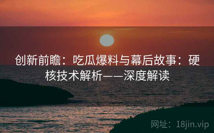 创新前瞻：吃瓜爆料与幕后故事：硬核技术解析——深度解读