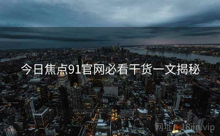 今日焦点91官网必看干货一文揭秘