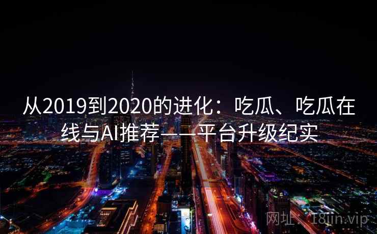 从2019到2020的进化：吃瓜、吃瓜在线与AI推荐——平台升级纪实