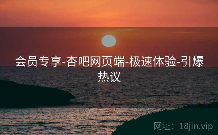 会员专享-杏吧网页端-极速体验-引爆热议