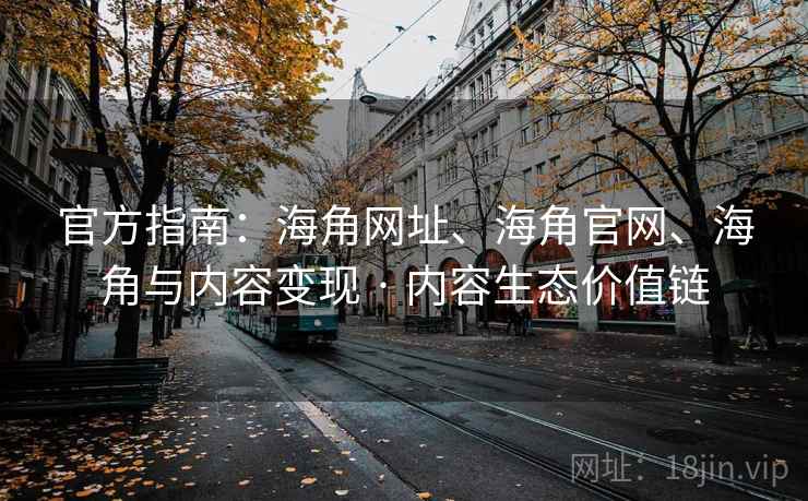 官方指南：海角网址、海角官网、海角与内容变现 · 内容生态价值链