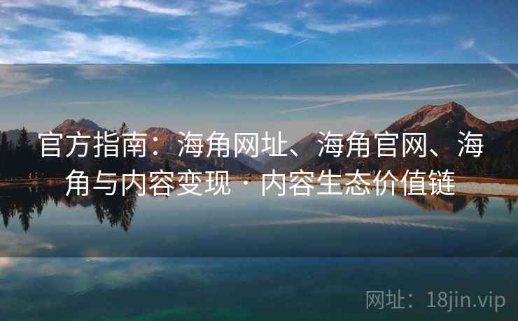 官方指南：海角网址、海角官网、海角与内容变现 · 内容生态价值链