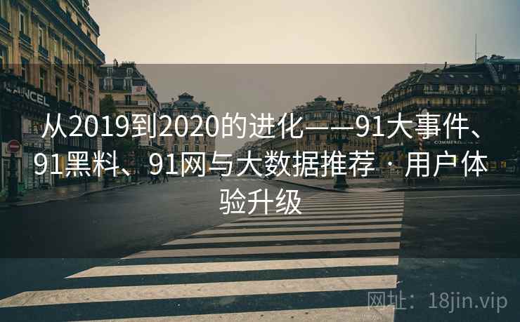 从2019到2020的进化——91大事件、91黑料、91网与大数据推荐 · 用户体验升级
