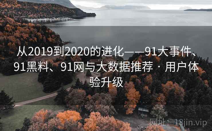 从2019到2020的进化——91大事件、91黑料、91网与大数据推荐 · 用户体验升级