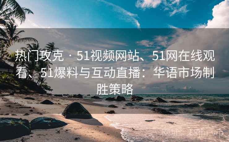热门攻克 · 51视频网站、51网在线观看、51爆料与互动直播：华语市场制胜策略