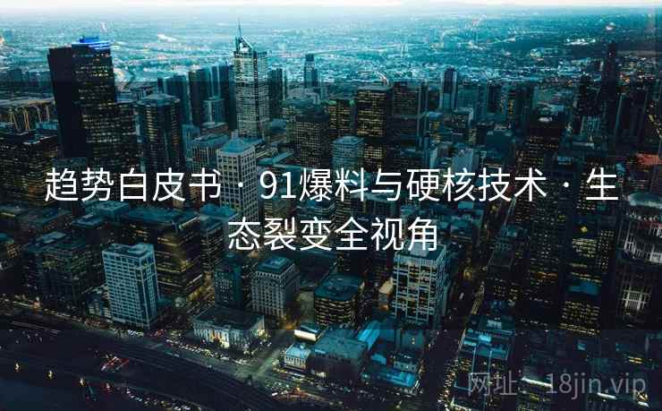 趋势白皮书 · 91爆料与硬核技术 · 生态裂变全视角