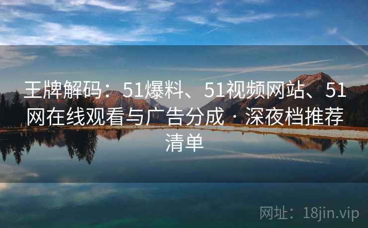 王牌解码：51爆料、51视频网站、51网在线观看与广告分成 · 深夜档推荐清单