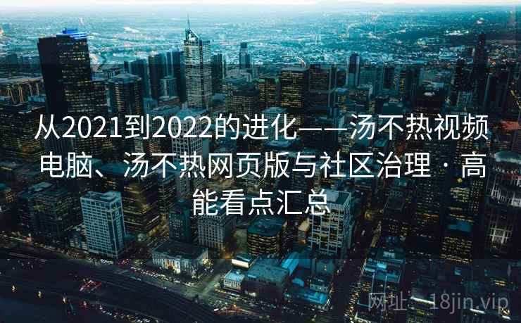 从2021到2022的进化——汤不热视频电脑、汤不热网页版与社区治理 · 高能看点汇总
