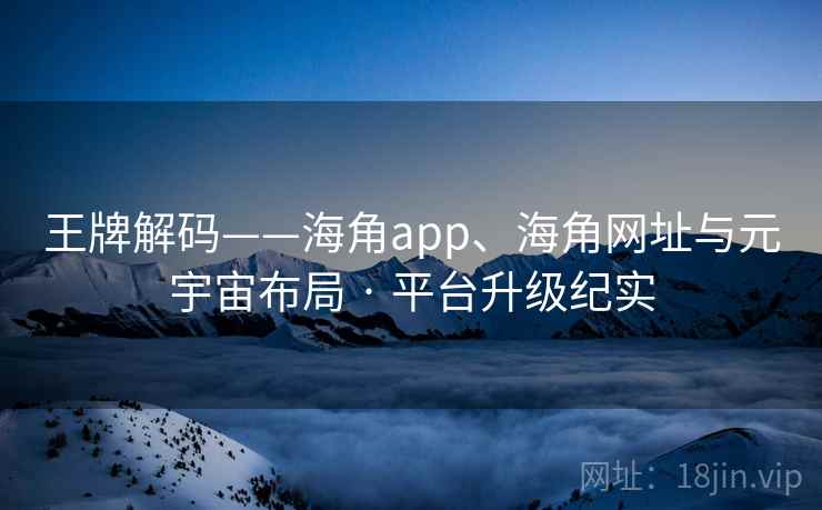 王牌解码——海角app、海角网址与元宇宙布局 · 平台升级纪实