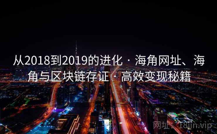从2018到2019的进化 · 海角网址、海角与区块链存证 · 高效变现秘籍
