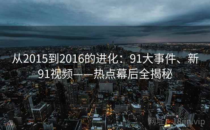从2015到2016的进化：91大事件、新91视频——热点幕后全揭秘