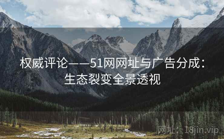 权威评论——51网网址与广告分成：生态裂变全景透视