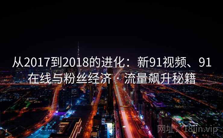 从2017到2018的进化：新91视频、91在线与粉丝经济 · 流量飙升秘籍