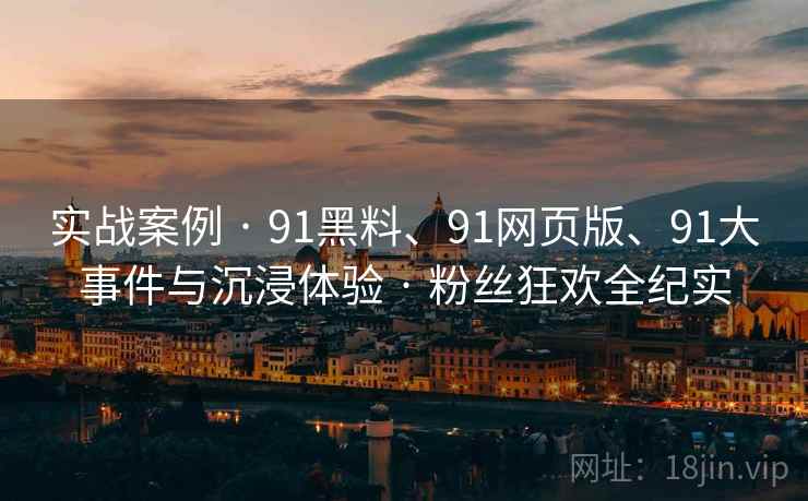实战案例 · 91黑料、91网页版、91大事件与沉浸体验 · 粉丝狂欢全纪实