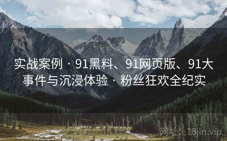 实战案例 · 91黑料、91网页版、91大事件与沉浸体验 · 粉丝狂欢全纪实
