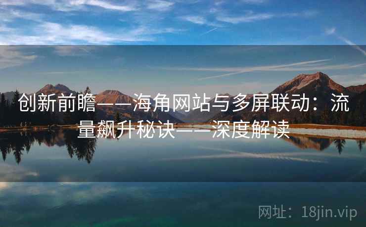 创新前瞻——海角网站与多屏联动：流量飙升秘诀——深度解读