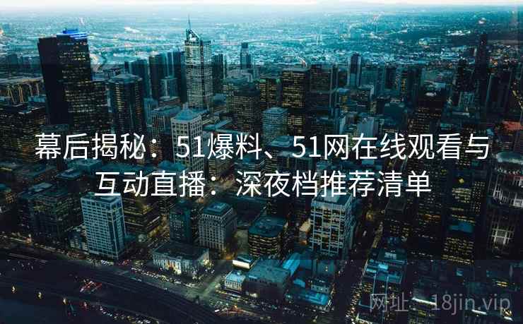 幕后揭秘：51爆料、51网在线观看与互动直播：深夜档推荐清单