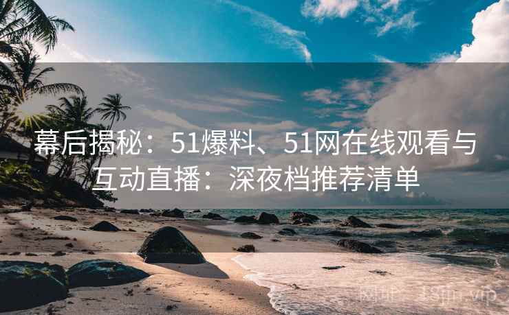 幕后揭秘：51爆料、51网在线观看与互动直播：深夜档推荐清单